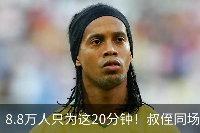8.8万人只为这20分钟！叔侄同场梅西直言享受世界杯